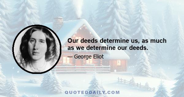 Our deeds determine us, as much as we determine our deeds.