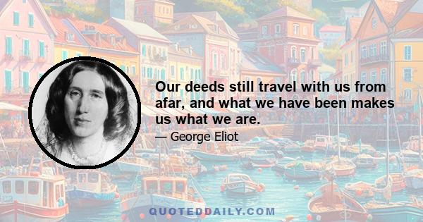 Our deeds still travel with us from afar, and what we have been makes us what we are.