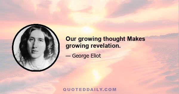 Our growing thought Makes growing revelation.