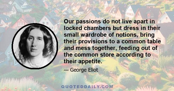 Our passions do not live apart in locked chambers but dress in their small wardrobe of notions, bring their provisions to a common table and mess together, feeding out of the common store according to their appetite.