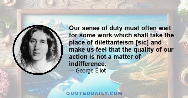 Our sense of duty must often wait for some work which shall take the place of dilettanteism [sic] and make us feel that the quality of our action is not a matter of indifference.