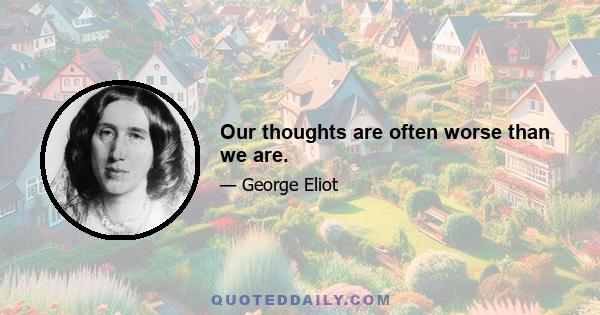 Our thoughts are often worse than we are.