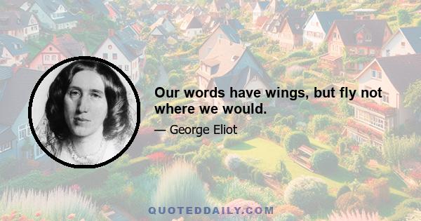 Our words have wings, but fly not where we would.