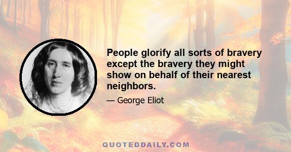 People glorify all sorts of bravery except the bravery they might show on behalf of their nearest neighbors.