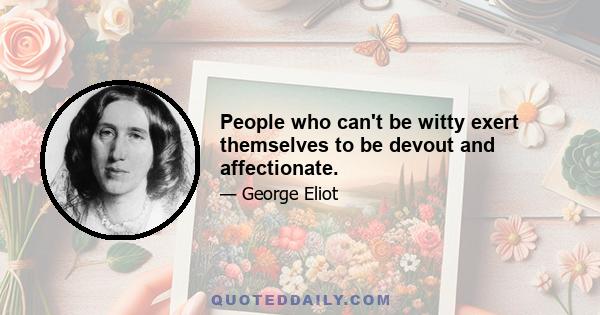 People who can't be witty exert themselves to be devout and affectionate.