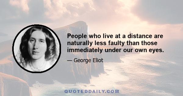 People who live at a distance are naturally less faulty than those immediately under our own eyes.