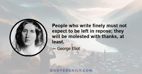 People who write finely must not expect to be left in repose; they will be molested with thanks, at least.