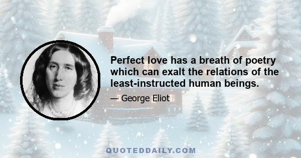 Perfect love has a breath of poetry which can exalt the relations of the least-instructed human beings.