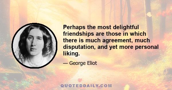 Perhaps the most delightful friendships are those in which there is much agreement, much disputation, and yet more personal liking.