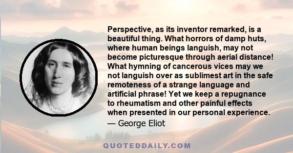 Perspective, as its inventor remarked, is a beautiful thing. What horrors of damp huts, where human beings languish, may not become picturesque through aerial distance! What hymning of cancerous vices may we not