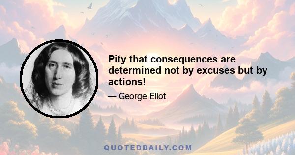 Pity that consequences are determined not by excuses but by actions!