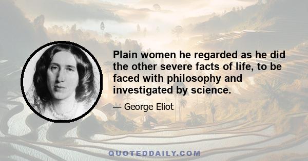 Plain women he regarded as he did the other severe facts of life, to be faced with philosophy and investigated by science.