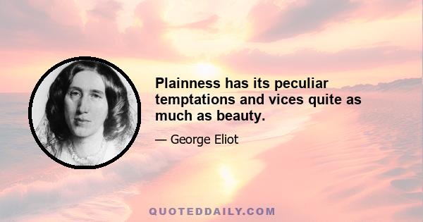 Plainness has its peculiar temptations and vices quite as much as beauty.