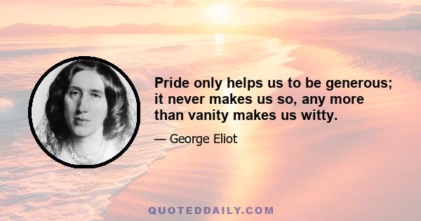 Pride only helps us to be generous; it never makes us so, any more than vanity makes us witty.