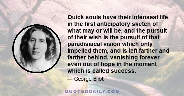 Quick souls have their intensest life in the first anticipatory sketch of what may or will be, and the pursuit of their wish is the pursuit of that paradisiacal vision which only impelled them, and is left farther and