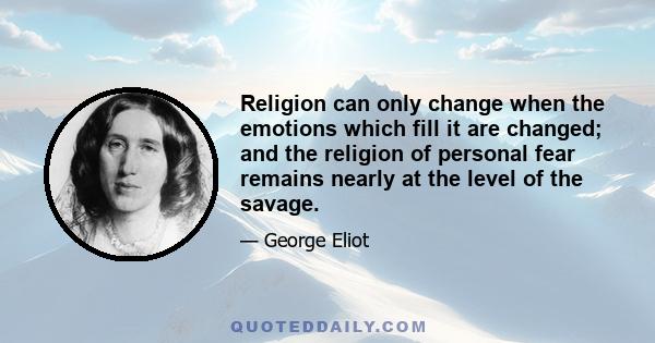 Religion can only change when the emotions which fill it are changed; and the religion of personal fear remains nearly at the level of the savage.