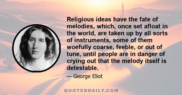 Religious ideas have the fate of melodies, which, once set afloat in the world, are taken up by all sorts of instruments, some of them woefully coarse, feeble, or out of tune, until people are in danger of crying out