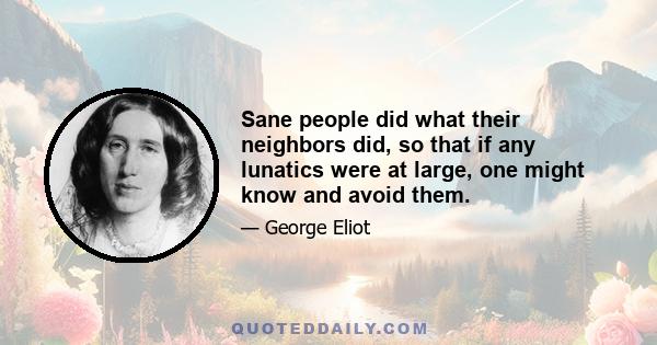 Sane people did what their neighbors did, so that if any lunatics were at large, one might know and avoid them.