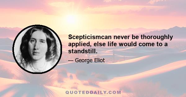 Scepticismcan never be thoroughly applied, else life would come to a standstill.