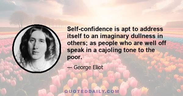 Self-confidence is apt to address itself to an imaginary dullness in others; as people who are well off speak in a cajoling tone to the poor.