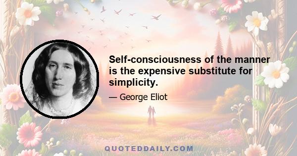 Self-consciousness of the manner is the expensive substitute for simplicity.