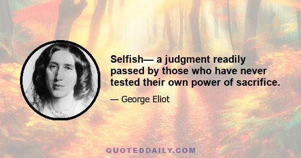 Selfish— a judgment readily passed by those who have never tested their own power of sacrifice.