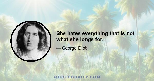 She hates everything that is not what she longs for.