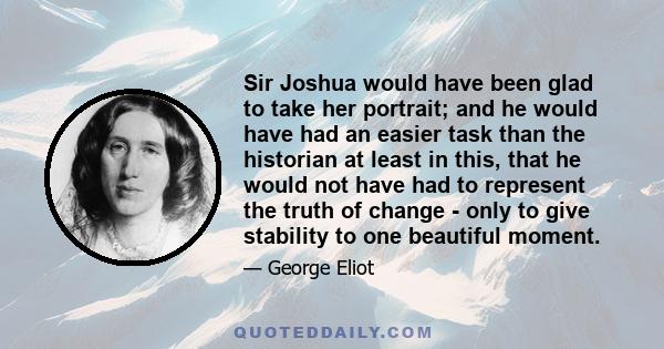 Sir Joshua would have been glad to take her portrait; and he would have had an easier task than the historian at least in this, that he would not have had to represent the truth of change - only to give stability to one 