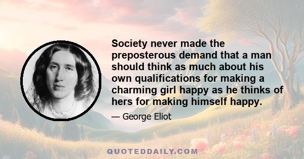 Society never made the preposterous demand that a man should think as much about his own qualifications for making a charming girl happy as he thinks of hers for making himself happy.