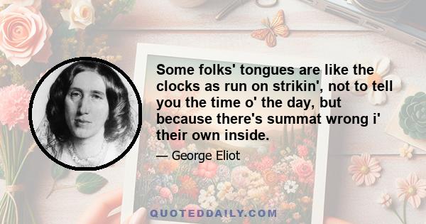 Some folks' tongues are like the clocks as run on strikin', not to tell you the time o' the day, but because there's summat wrong i' their own inside.