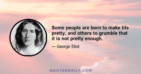 Some people are born to make life pretty, and others to grumble that it is not pretty enough.