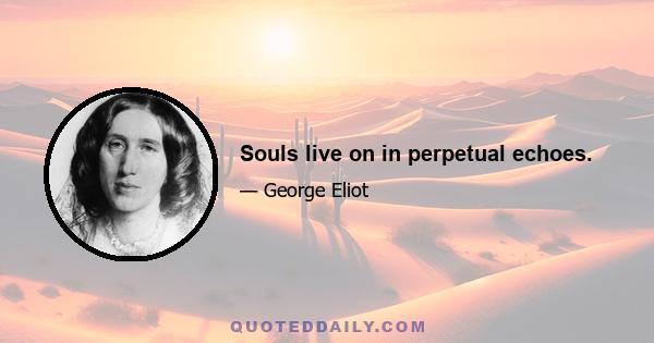 Souls live on in perpetual echoes.