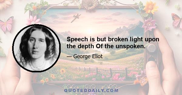 Speech is but broken light upon the depth Of the unspoken.