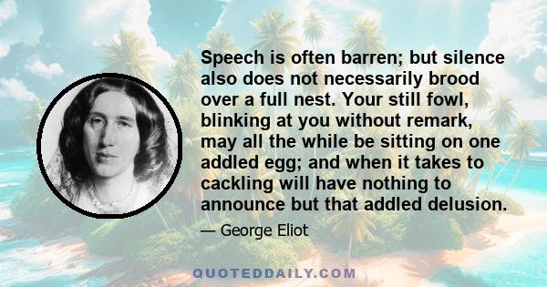 Speech is often barren; but silence also does not necessarily brood over a full nest. Your still fowl, blinking at you without remark, may all the while be sitting on one addled egg; and when it takes to cackling will