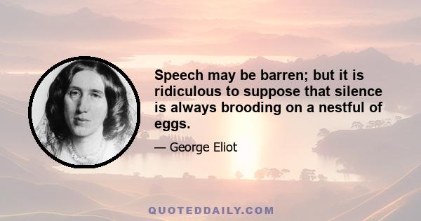 Speech may be barren; but it is ridiculous to suppose that silence is always brooding on a nestful of eggs.