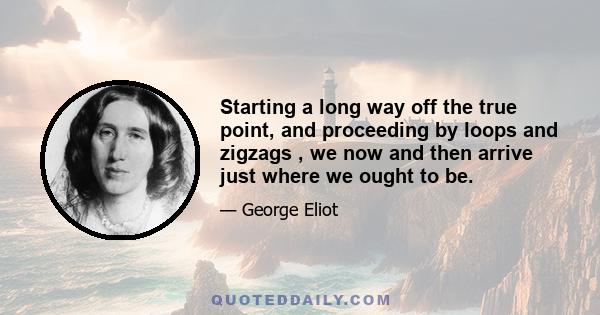 Starting a long way off the true point, and proceeding by loops and zigzags , we now and then arrive just where we ought to be.