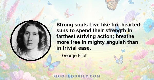 Strong souls Live like fire-hearted suns to spend their strength In farthest striving action; breathe more free In mighty anguish than in trivial ease.