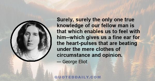 Surely, surely the only one true knowledge of our fellow man is that which enables us to feel with him--which gives us a fine ear for the heart-pulses that are beating under the mere clothes of circumstance and opinion.