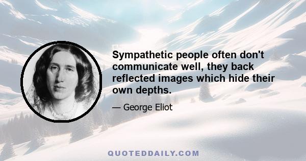 Sympathetic people often don't communicate well, they back reflected images which hide their own depths.