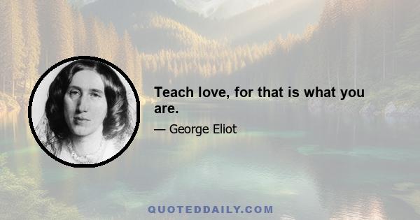 Teach love, for that is what you are.