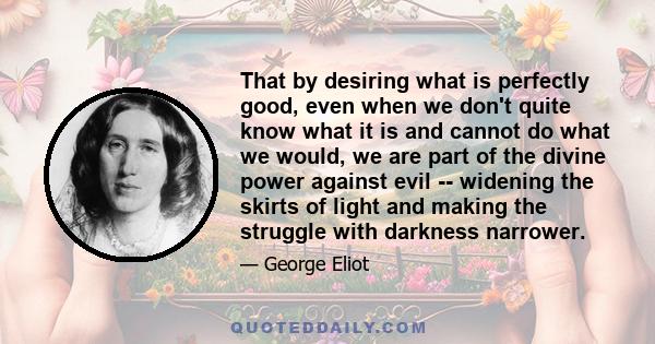 That by desiring what is perfectly good, even when we don't quite know what it is and cannot do what we would, we are part of the divine power against evil -- widening the skirts of light and making the struggle with