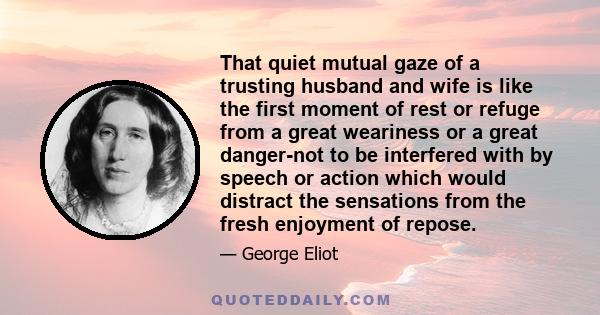 That quiet mutual gaze of a trusting husband and wife is like the first moment of rest or refuge from a great weariness or a great danger-not to be interfered with by speech or action which would distract the sensations 