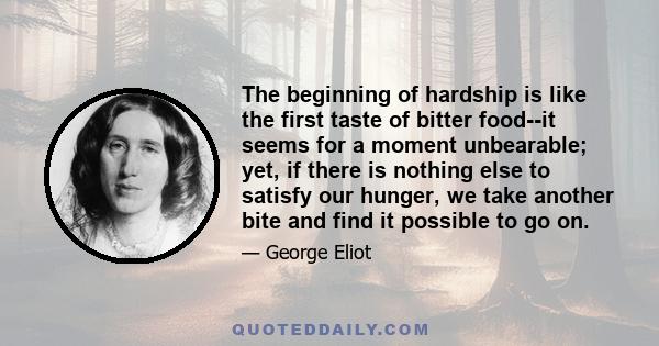 The beginning of hardship is like the first taste of bitter food--it seems for a moment unbearable; yet, if there is nothing else to satisfy our hunger, we take another bite and find it possible to go on.