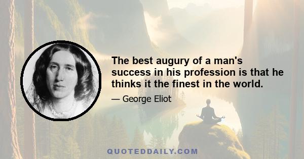 The best augury of a man's success in his profession is that he thinks it the finest in the world.