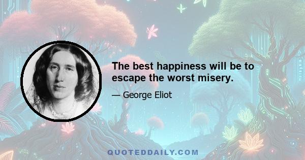 The best happiness will be to escape the worst misery.