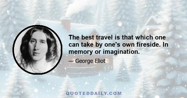 The best travel is that which one can take by one's own fireside. In memory or imagination.