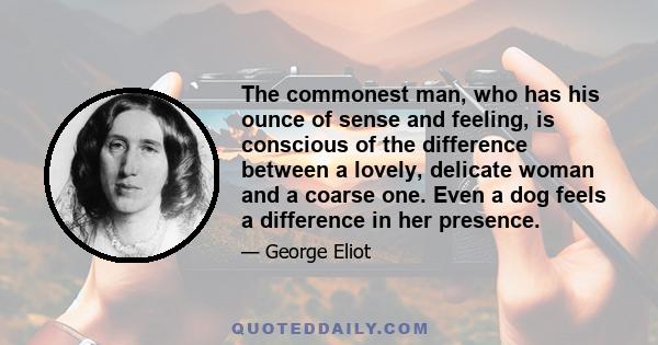 The commonest man, who has his ounce of sense and feeling, is conscious of the difference between a lovely, delicate woman and a coarse one. Even a dog feels a difference in her presence.