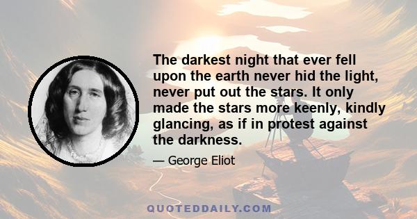 The darkest night that ever fell upon the earth never hid the light, never put out the stars. It only made the stars more keenly, kindly glancing, as if in protest against the darkness.