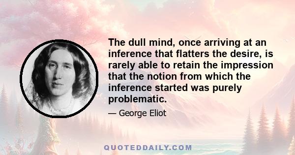 The dull mind, once arriving at an inference that flatters the desire, is rarely able to retain the impression that the notion from which the inference started was purely problematic.