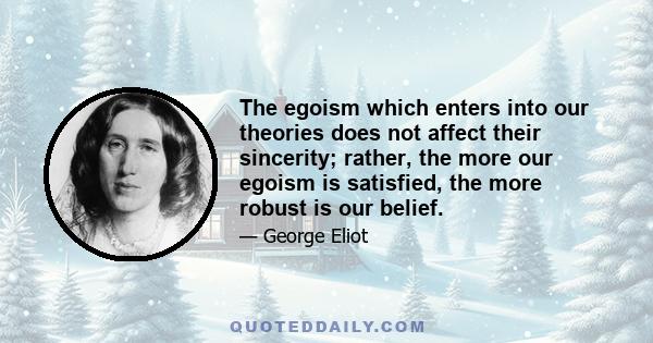 The egoism which enters into our theories does not affect their sincerity; rather, the more our egoism is satisfied, the more robust is our belief.